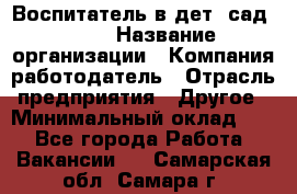 Воспитатель в дет. сад N113 › Название организации ­ Компания-работодатель › Отрасль предприятия ­ Другое › Минимальный оклад ­ 1 - Все города Работа » Вакансии   . Самарская обл.,Самара г.